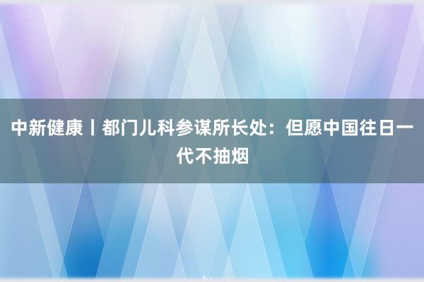 中新健康丨都门儿科参谋所长处：但愿中国往日一代不抽烟