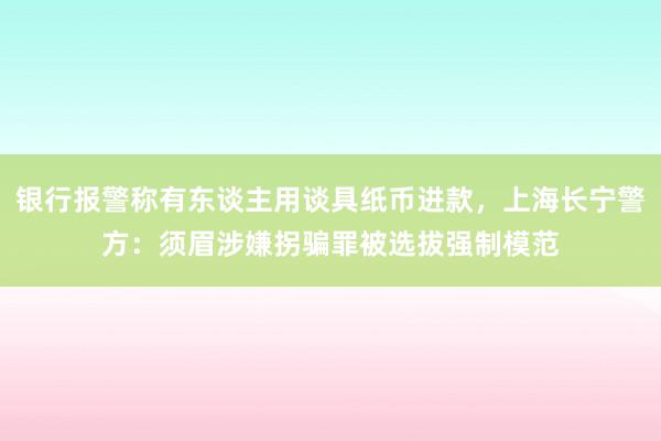 银行报警称有东谈主用谈具纸币进款，上海长宁警方：须眉涉嫌拐骗罪被选拔强制模范