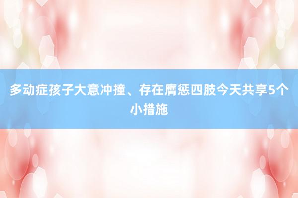 多动症孩子大意冲撞、存在膺惩四肢今天共享5个小措施