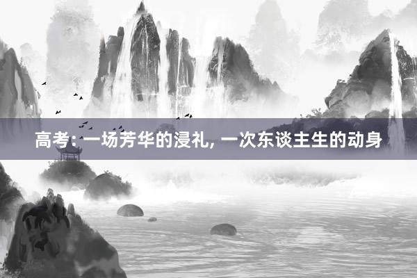 高考: 一场芳华的浸礼, 一次东谈主生的动身