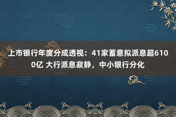 上市银行年度分成透视：41家蓄意拟派息超6100亿 大行派息寂静，中小银行分化