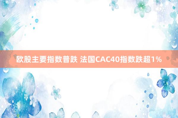 欧股主要指数普跌 法国CAC40指数跌超1%