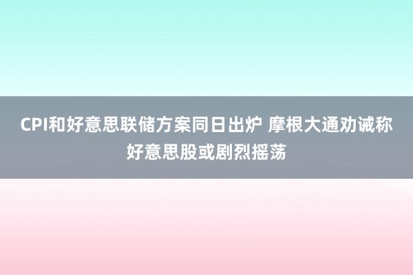 CPI和好意思联储方案同日出炉 摩根大通劝诫称好意思股或剧烈摇荡