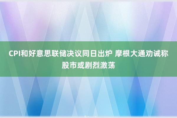 CPI和好意思联储决议同日出炉 摩根大通劝诫称股市或剧烈激荡