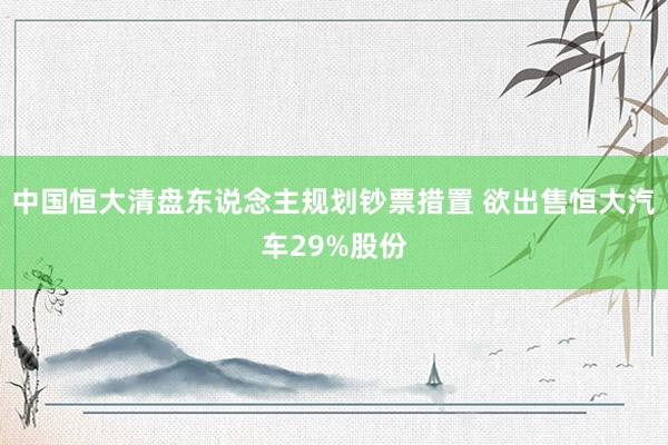 中国恒大清盘东说念主规划钞票措置 欲出售恒大汽车29%股份