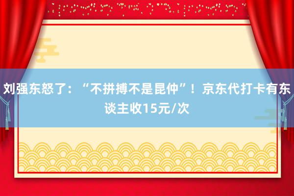 刘强东怒了：“不拼搏不是昆仲”！京东代打卡有东谈主收15元/次