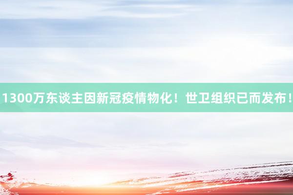 1300万东谈主因新冠疫情物化！世卫组织已而发布！