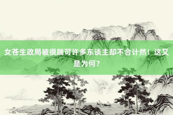 女苍生政局被很踹可许多东谈主却不合计然！这又是为何？