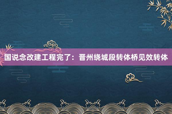 国说念改建工程完了：晋州绕城段转体桥见效转体