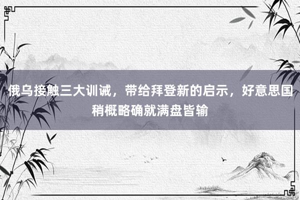 俄乌接触三大训诫，带给拜登新的启示，好意思国稍概略确就满盘皆输