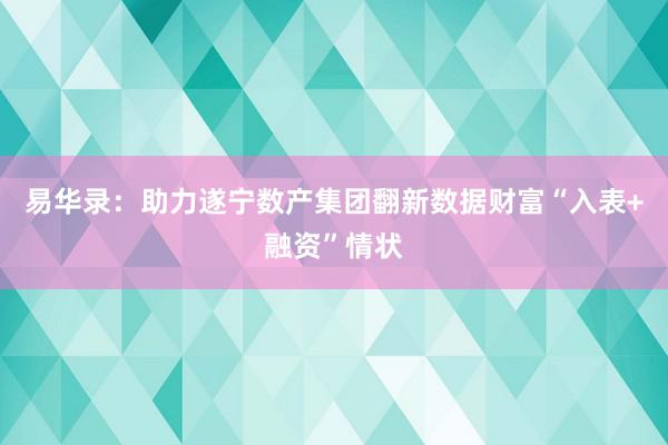 易华录：助力遂宁数产集团翻新数据财富“入表+融资”情状