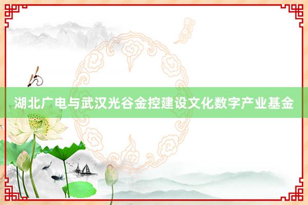 湖北广电与武汉光谷金控建设文化数字产业基金