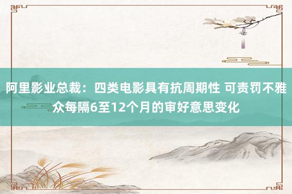 阿里影业总裁：四类电影具有抗周期性 可责罚不雅众每隔6至12个月的审好意思变化