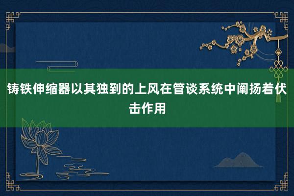 铸铁伸缩器以其独到的上风在管谈系统中阐扬着伏击作用