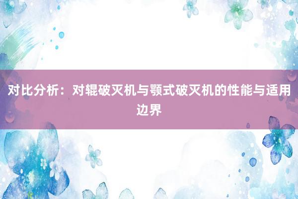 对比分析：对辊破灭机与颚式破灭机的性能与适用边界