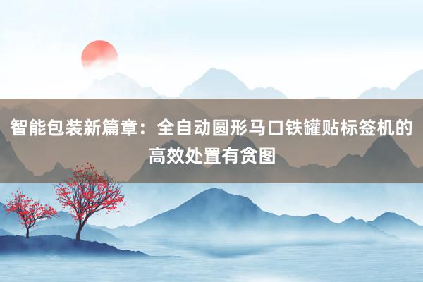 智能包装新篇章：全自动圆形马口铁罐贴标签机的高效处置有贪图