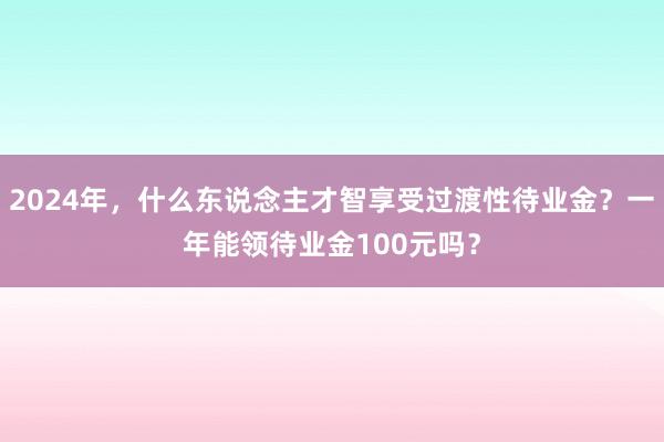 2024年，什么东说念主才智享受过渡性待业金？一年能领待业金100元吗？