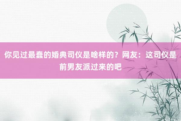 你见过最蠢的婚典司仪是啥样的？网友：这司仪是前男友派过来的吧