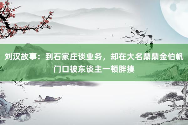 刘汉故事：到石家庄谈业务，却在大名鼎鼎金伯帆门口被东谈主一顿胖揍