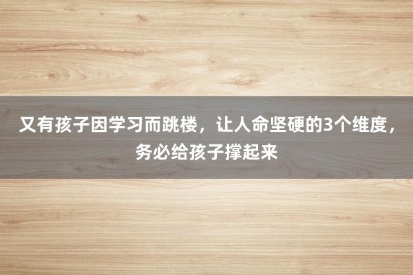 又有孩子因学习而跳楼，让人命坚硬的3个维度，务必给孩子撑起来