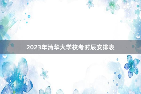 2023年清华大学校考时辰安排表