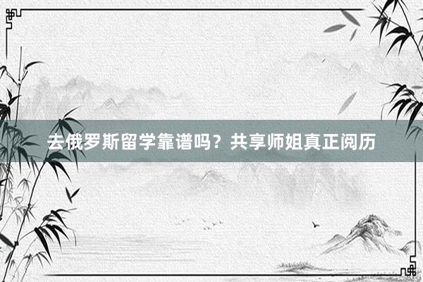 去俄罗斯留学靠谱吗？共享师姐真正阅历