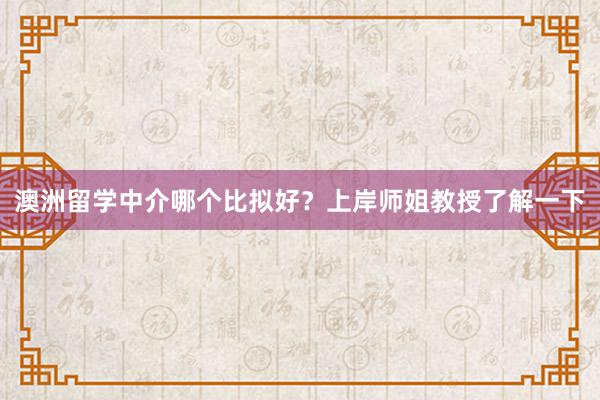 澳洲留学中介哪个比拟好？上岸师姐教授了解一下