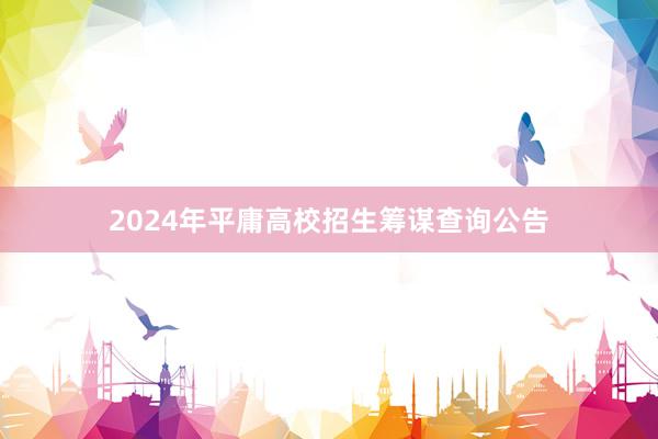 2024年平庸高校招生筹谋查询公告