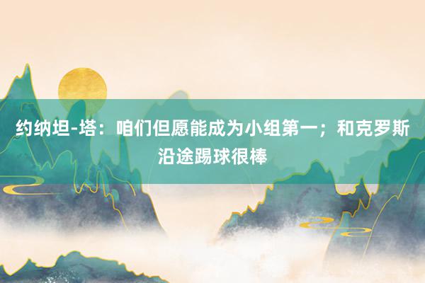 约纳坦-塔：咱们但愿能成为小组第一；和克罗斯沿途踢球很棒