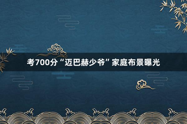 考700分“迈巴赫少爷”家庭布景曝光