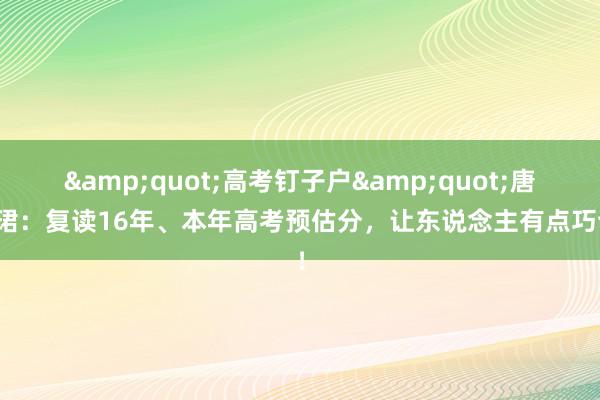 &quot;高考钉子户&quot;唐尚珺：复读16年、本年高考预估分，让东说念主有点巧合！