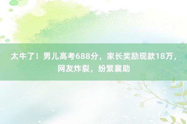 太牛了！男儿高考688分，家长奖励现款18万，网友炸裂，纷繁襄助