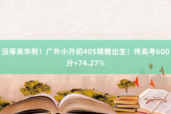 没等来华附！广外小升初405锦鲤出生！传高考600分+74.27%