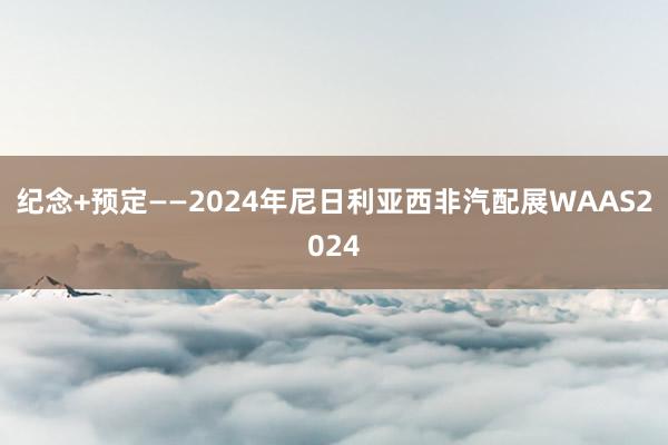 纪念+预定——2024年尼日利亚西非汽配展WAAS2024