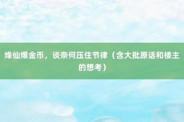 烽仙爆金币，谈奈何压住节律（含大批原话和楼主的想考）