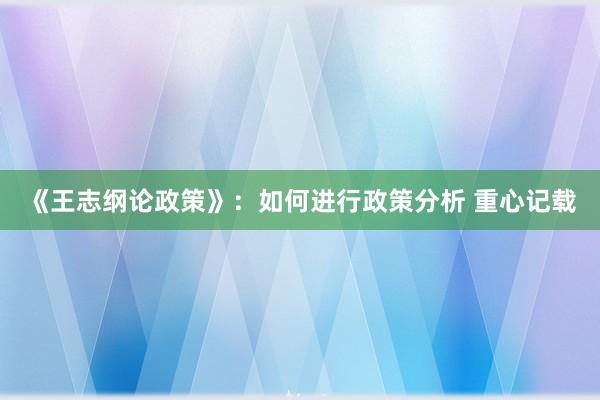 《王志纲论政策》：如何进行政策分析 重心记载