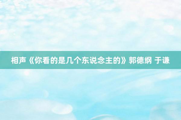 相声《你看的是几个东说念主的》郭德纲 于谦