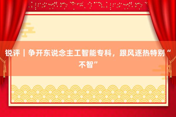 锐评｜争开东说念主工智能专科，跟风逐热特别“不智”