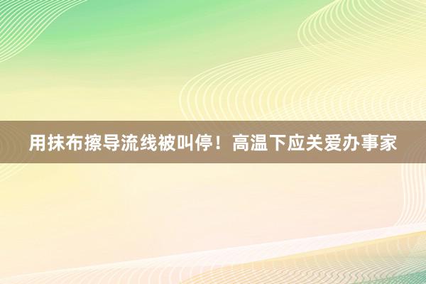 用抹布擦导流线被叫停！高温下应关爱办事家