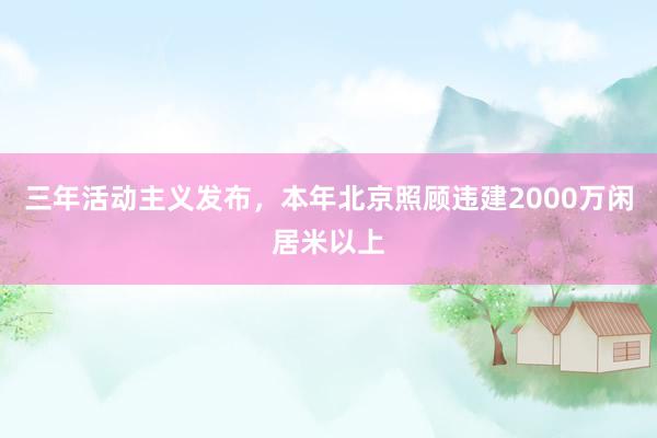 三年活动主义发布，本年北京照顾违建2000万闲居米以上