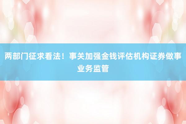 两部门征求看法！事关加强金钱评估机构证券做事业务监管