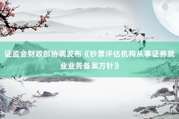 证监会财政部协调发布《钞票评估机构从事证券就业业务备案方针》