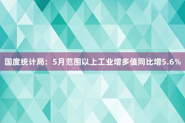 国度统计局：5月范围以上工业增多值同比增5.6%