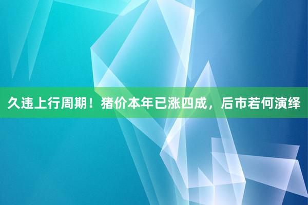 久违上行周期！猪价本年已涨四成，后市若何演绎