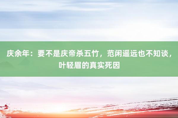 庆余年：要不是庆帝杀五竹，范闲遥远也不知谈，叶轻眉的真实死因