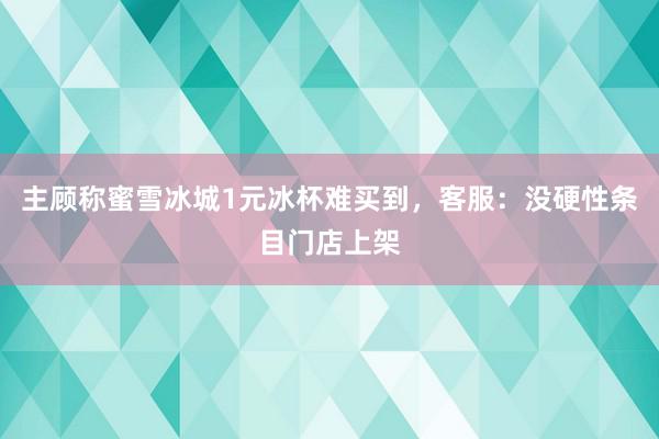 主顾称蜜雪冰城1元冰杯难买到，客服：没硬性条目门店上架