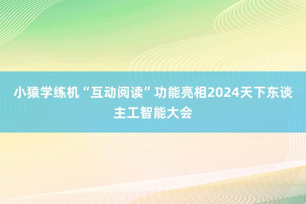 小猿学练机“互动阅读”功能亮相2024天下东谈主工智能大会