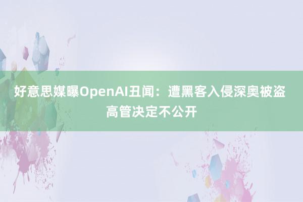 好意思媒曝OpenAI丑闻：遭黑客入侵深奥被盗 高管决定不公开