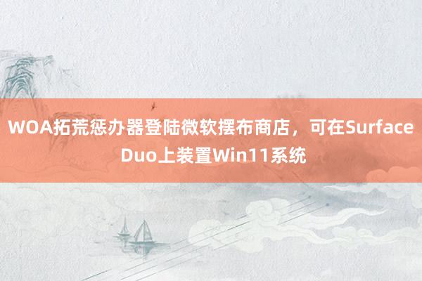 WOA拓荒惩办器登陆微软摆布商店，可在Surface Duo上装置Win11系统