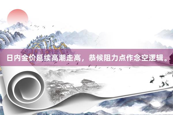 日内金价延续高潮走高，恭候阻力点作念空逻辑。